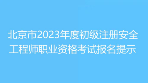 北京市2023年度初级注册安全工程师职业资格考试报名提示